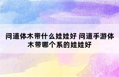 问道体木带什么娃娃好 问道手游体木带哪个系的娃娃好